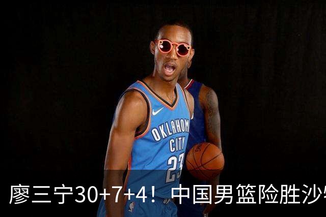 廖三宁30+7+4！中国男篮险胜沙特！晋级亚运会半决赛