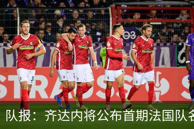 队报：齐达内将公布首期法国队名单，雅凯等新星有望入选